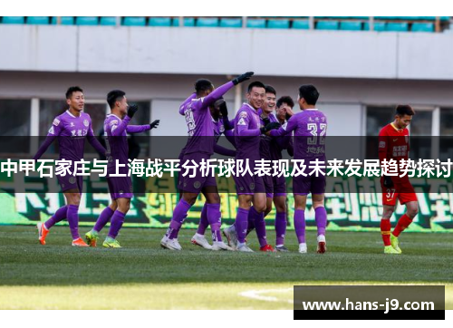 中甲石家庄与上海战平分析球队表现及未来发展趋势探讨 中甲石家庄与上海战平分析球队表现及未来发展趋势探讨