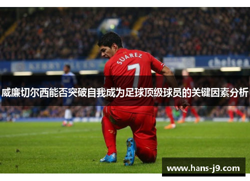 威廉切尔西能否突破自我成为足球顶级球员的关键因素分析 威廉切尔西能否突破自我成为足球顶级球员的关键因素分析