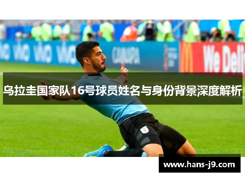 乌拉圭国家队16号球员姓名与身份背景深度解析 乌拉圭国家队16号球员姓名与身份背景深度解析