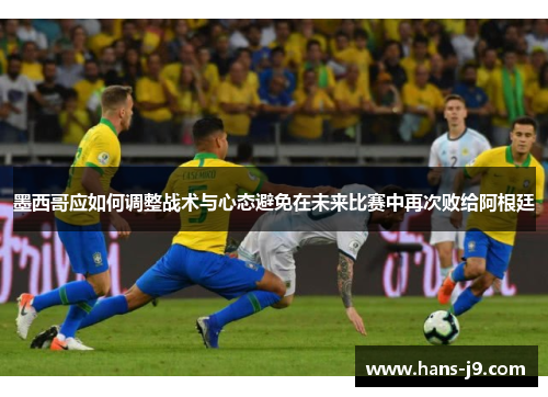 墨西哥应如何调整战术与心态避免在未来比赛中再次败给阿根廷 墨西哥应如何调整战术与心态避免在未来比赛中再次败给阿根廷