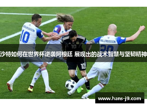 沙特如何在世界杯逆袭阿根廷 展现出的战术智慧与坚韧精神 沙特如何在世界杯逆袭阿根廷 展现出的战术智慧与坚韧精神
