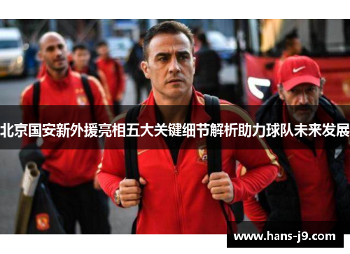 北京国安新外援亮相五大关键细节解析助力球队未来发展 北京国安新外援亮相五大关键细节解析助力球队未来发展