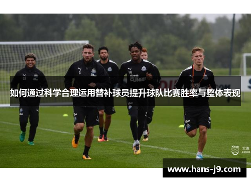 如何通过科学合理运用替补球员提升球队比赛胜率与整体表现
