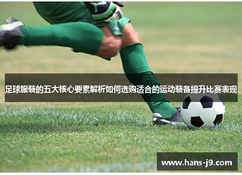 足球服装的五大核心要素解析如何选购适合的运动装备提升比赛表现