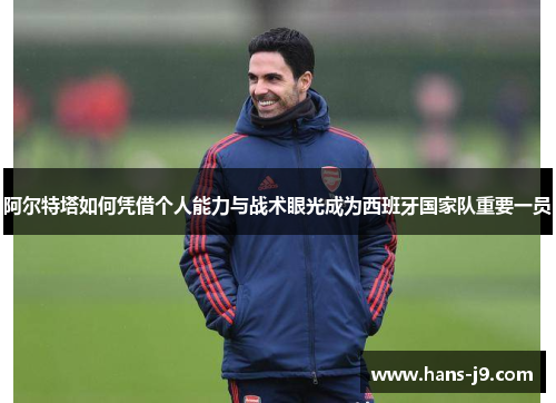 阿尔特塔如何凭借个人能力与战术眼光成为西班牙国家队重要一员 阿尔特塔如何凭借个人能力与战术眼光成为西班牙国家队重要一员