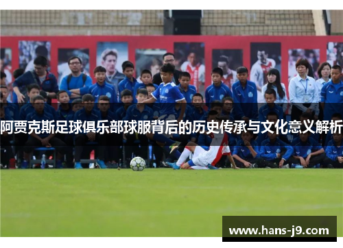 阿贾克斯足球俱乐部球服背后的历史传承与文化意义解析 阿贾克斯足球俱乐部球服背后的历史传承与文化意义解析