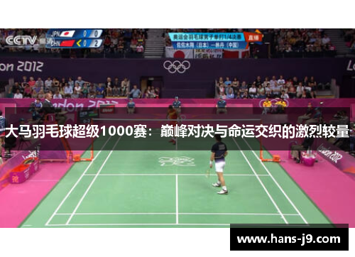 大马羽毛球超级1000赛:巅峰对决与命运交织的激烈较量 大马羽毛球超级1000赛:巅峰对决与命运交织的激烈较量