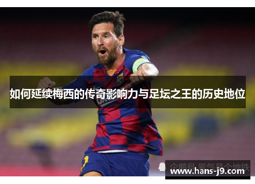 如何延续梅西的传奇影响力与足坛之王的历史地位 如何延续梅西的传奇影响力与足坛之王的历史地位