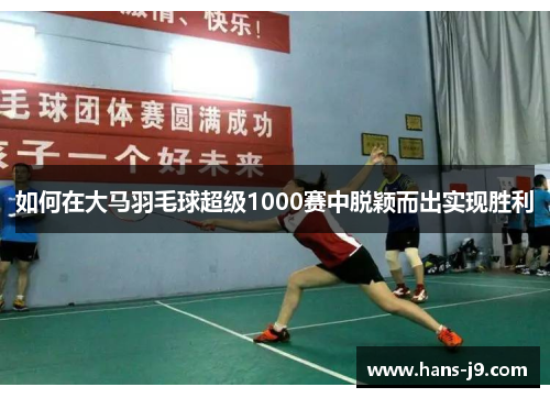如何在大马羽毛球超级1000赛中脱颖而出实现胜利