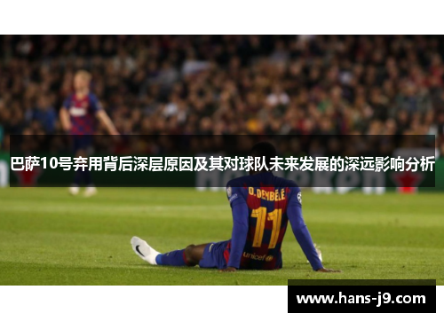 巴萨10号弃用背后深层原因及其对球队未来发展的深远影响分析 巴萨10号弃用背后深层原因及其对球队未来发展的深远影响分析