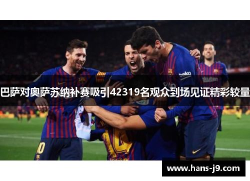 巴萨对奥萨苏纳补赛吸引42319名观众到场见证精彩较量 巴萨对奥萨苏纳补赛吸引42319名观众到场见证精彩较量