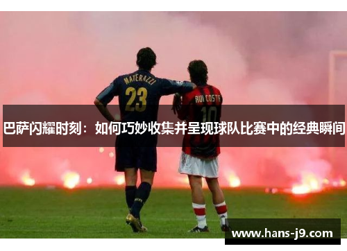 巴萨闪耀时刻：如何巧妙收集并呈现球队比赛中的经典瞬间