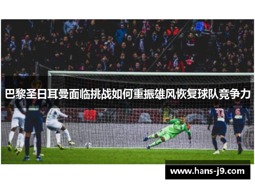 巴黎圣日耳曼面临挑战如何重振雄风恢复球队竞争力 巴黎圣日耳曼面临挑战如何重振雄风恢复球队竞争力