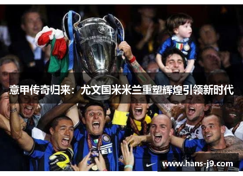 意甲传奇归来:尤文国米米兰重塑辉煌引领新时代 意甲传奇归来:尤文国米米兰重塑辉煌引领新时代