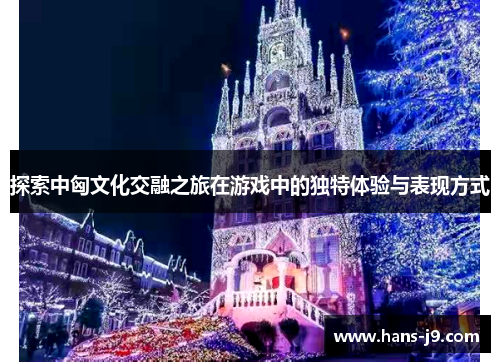 探索中匈文化交融之旅在游戏中的独特体验与表现方式 探索中匈文化交融之旅在游戏中的独特体验与表现方式