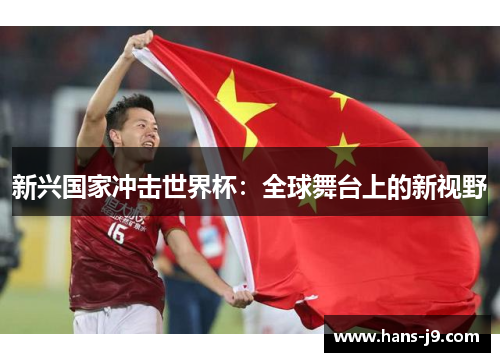 新兴国家冲击世界杯:全球舞台上的新视野 新兴国家冲击世界杯:全球舞台上的新视野