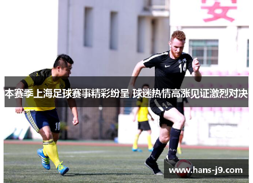 本赛季上海足球赛事精彩纷呈 球迷热情高涨见证激烈对决 本赛季上海足球赛事精彩纷呈 球迷热情高涨见证激烈对决