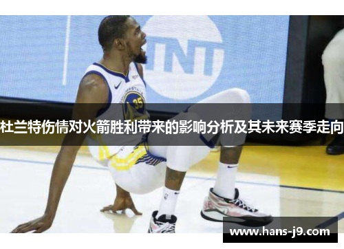 杜兰特伤情对火箭胜利带来的影响分析及其未来赛季走向 杜兰特伤情对火箭胜利带来的影响分析及其未来赛季走向