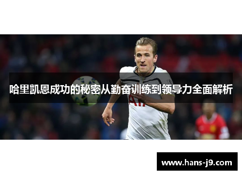 哈里凯恩成功的秘密从勤奋训练到领导力全面解析 哈里凯恩成功的秘密从勤奋训练到领导力全面解析