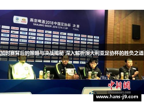 加时赛背后的策略与决战揭秘 深入解析澳大利亚足协杯的胜负之道 加时赛背后的策略与决战揭秘 深入解析澳大利亚足协杯的胜负之道