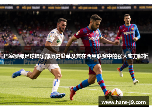 巴塞罗那足球俱乐部历史沿革及其在西甲联赛中的强大实力解析 巴塞罗那足球俱乐部历史沿革及其在西甲联赛中的强大实力解析