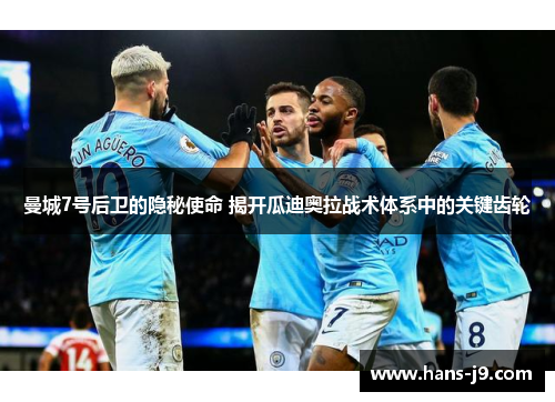 曼城7号后卫的隐秘使命 揭开瓜迪奥拉战术体系中的关键齿轮 曼城7号后卫的隐秘使命 揭开瓜迪奥拉战术体系中的关键齿轮