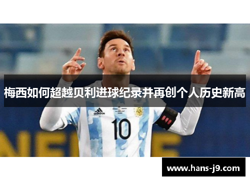 梅西如何超越贝利进球纪录并再创个人历史新高 梅西如何超越贝利进球纪录并再创个人历史新高