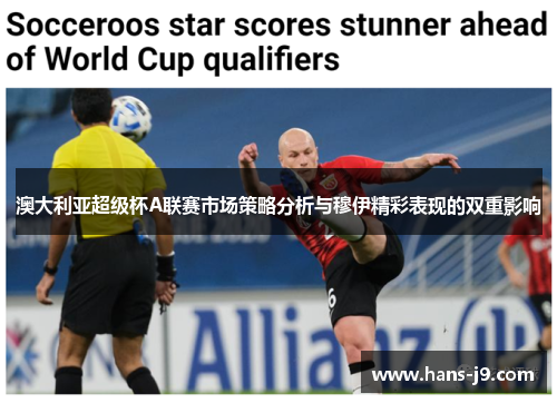 澳大利亚超级杯A联赛市场策略分析与穆伊精彩表现的双重影响 澳大利亚超级杯A联赛市场策略分析与穆伊精彩表现的双重影响