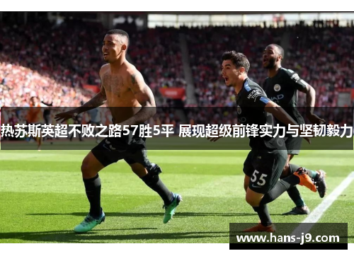 热苏斯英超不败之路57胜5平 展现超级前锋实力与坚韧毅力