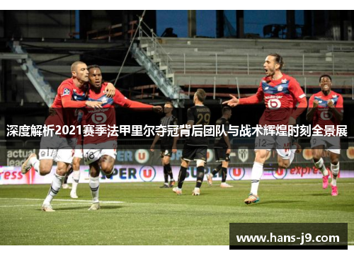 深度解析2021赛季法甲里尔夺冠背后团队与战术辉煌时刻全景展