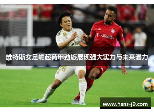维特斯女足崛起荷甲劲旅展现强大实力与未来潜力