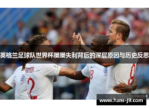 英格兰足球队世界杯屡屡失利背后的深层原因与历史反思 英格兰足球队世界杯屡屡失利背后的深层原因与历史反思