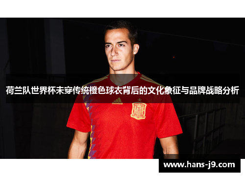 荷兰队世界杯未穿传统橙色球衣背后的文化象征与品牌战略分析 荷兰队世界杯未穿传统橙色球衣背后的文化象征与品牌战略分析