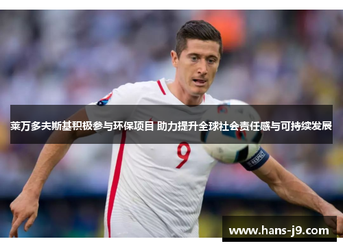 莱万多夫斯基积极参与环保项目 助力提升全球社会责任感与可持续发展