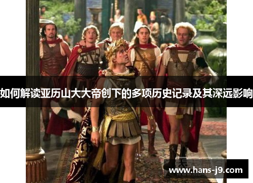 如何解读亚历山大大帝创下的多项历史记录及其深远影响