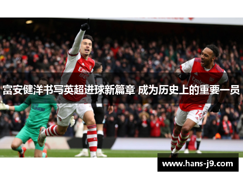 富安健洋书写英超进球新篇章 成为历史上的重要一员 富安健洋书写英超进球新篇章 成为历史上的重要一员