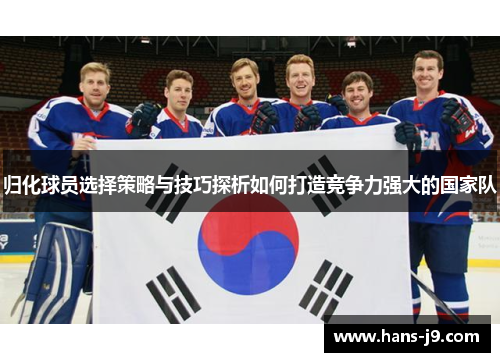 归化球员选择策略与技巧探析如何打造竞争力强大的国家队 归化球员选择策略与技巧探析如何打造竞争力强大的国家队