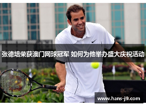 张德培荣获澳门网球冠军 如何为他举办盛大庆祝活动 张德培荣获澳门网球冠军 如何为他举办盛大庆祝活动