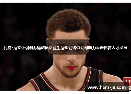 扎克·拉文计划创办运动员职业生涯规划咨询公司助力未来体育人才发展