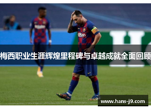 梅西职业生涯辉煌里程碑与卓越成就全面回顾