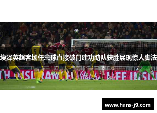 埃泽英超客场任意球直接破门建功助队获胜展现惊人脚法