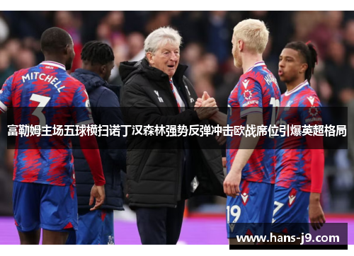 富勒姆主场五球横扫诺丁汉森林强势反弹冲击欧战席位引爆英超格局