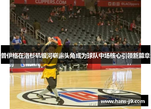 普伊格在洛杉矶银河崭露头角成为球队中场核心引领新篇章