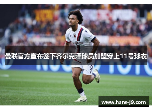 曼联官方宣布签下齐尔克泽球员加盟穿上11号球衣