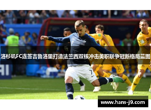 洛杉矶FC连签吉鲁洛里打造法兰西双核冲击美职联争冠新格局蓝图