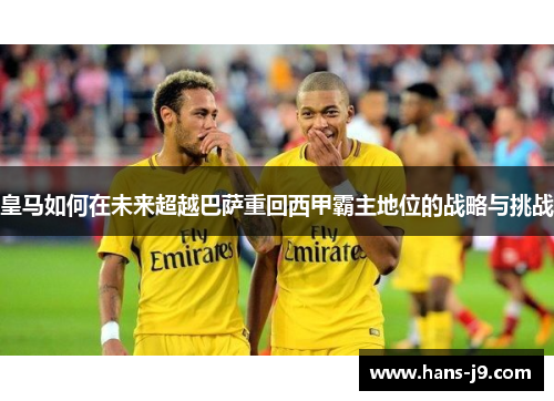 皇马如何在未来超越巴萨重回西甲霸主地位的战略与挑战