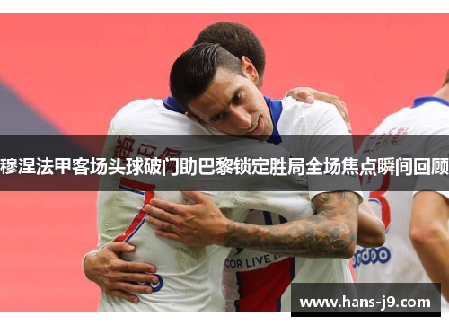穆涅法甲客场头球破门助巴黎锁定胜局全场焦点瞬间回顾