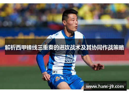 解析西甲锋线三重奏的进攻战术及其协同作战策略 解析西甲锋线三重奏的进攻战术及其协同作战策略